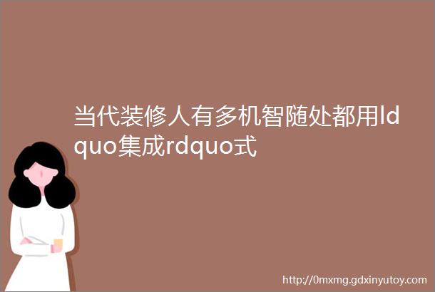 当代装修人有多机智随处都用ldquo集成rdquo式