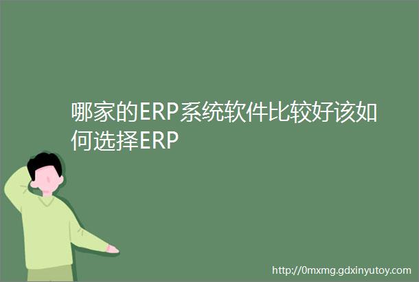 哪家的ERP系统软件比较好该如何选择ERP